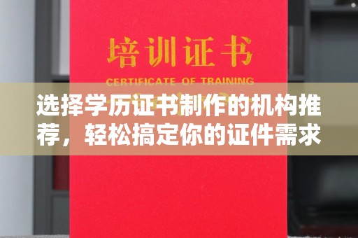 长寿选择学历证书制作的机构推荐，轻松搞定你的证件需求